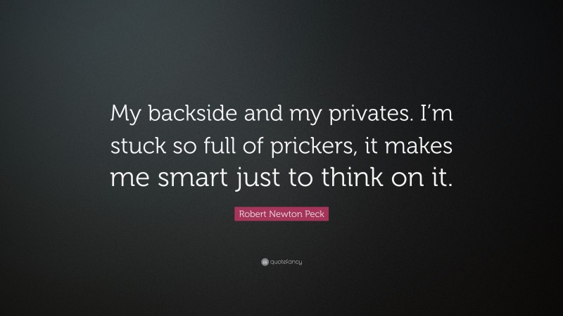 Robert Newton Peck Quote: “My backside and my privates. I’m stuck so full of prickers, it makes me smart just to think on it.”