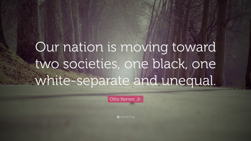 Otto Kerner, Jr. Quote: “Our nation is moving toward two societies, one black, one white-separate and unequal.”