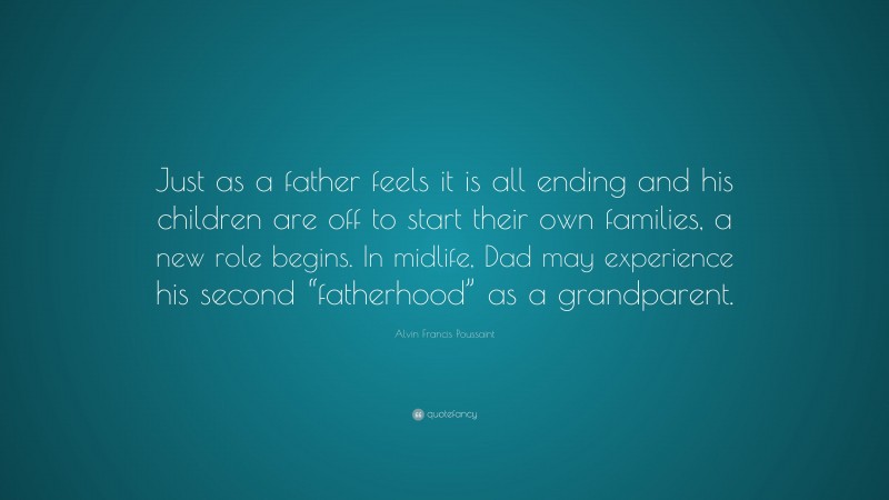 Alvin Francis Poussaint Quote: “Just as a father feels it is all ending and his children are off to start their own families, a new role begins. In midlife, Dad may experience his second “fatherhood” as a grandparent.”