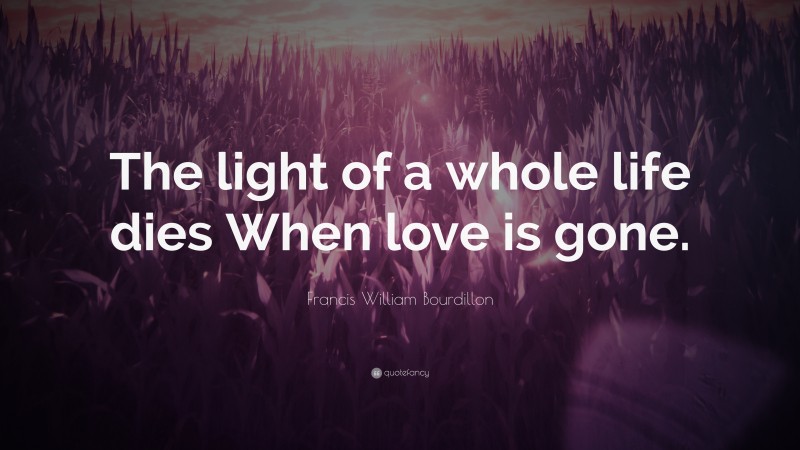 Francis William Bourdillon Quote: “The light of a whole life dies When love is gone.”