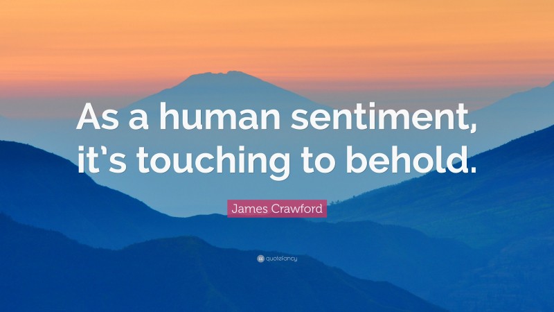 James Crawford Quote: “As a human sentiment, it’s touching to behold.”