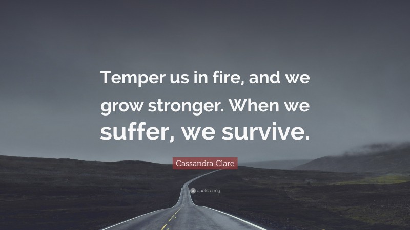 Cassandra Clare Quote: “Temper us in fire, and we grow stronger. When we suffer, we survive.”