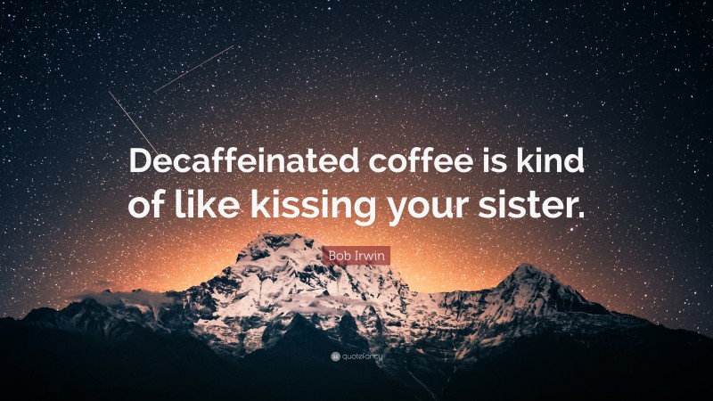 Bob Irwin Quote: “Decaffeinated coffee is kind of like kissing your sister.”