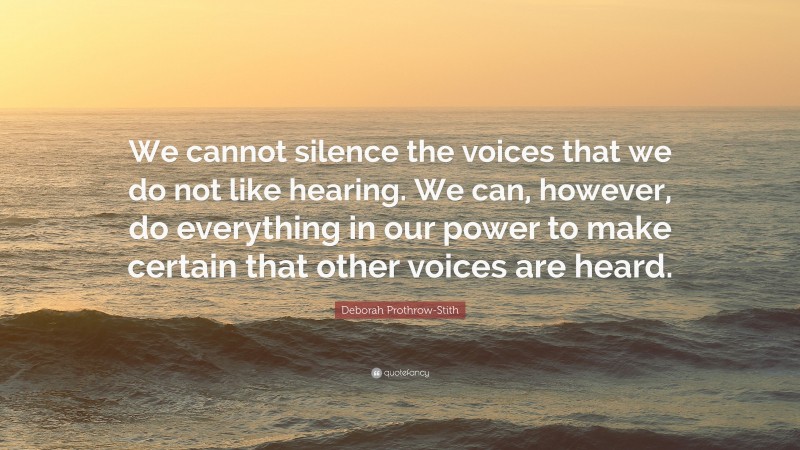 Deborah Prothrow-Stith Quote: “We cannot silence the voices that we do not like hearing. We can, however, do everything in our power to make certain that other voices are heard.”