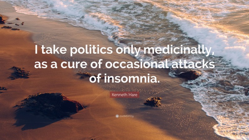 Kenneth Hare Quote: “I take politics only medicinally, as a cure of occasional attacks of insomnia.”