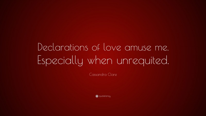 Cassandra Clare Quote: “Declarations of love amuse me. Especially when unrequited.”