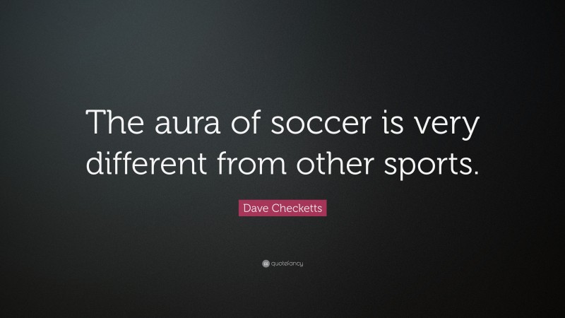 Dave Checketts Quote: “The aura of soccer is very different from other sports.”