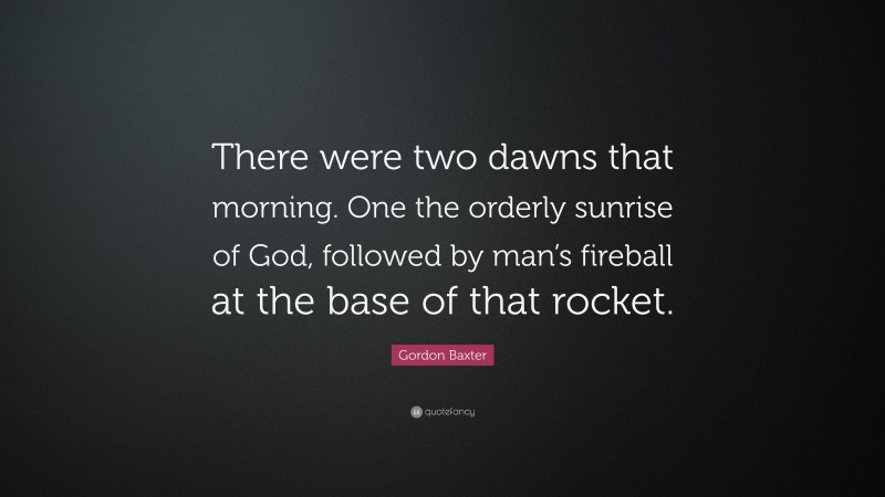 Gordon Baxter Quote: “There were two dawns that morning. One the orderly sunrise of God, followed by man’s fireball at the base of that rocket.”
