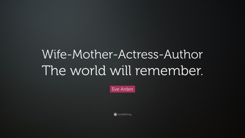Eve Arden Quote: “Wife-Mother-Actress-Author The world will remember.”