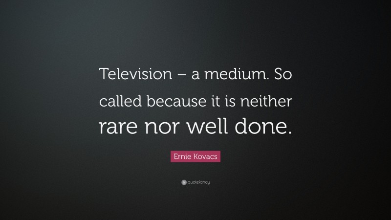 Ernie Kovacs Quote: “Television – a medium. So called because it is neither rare nor well done.”