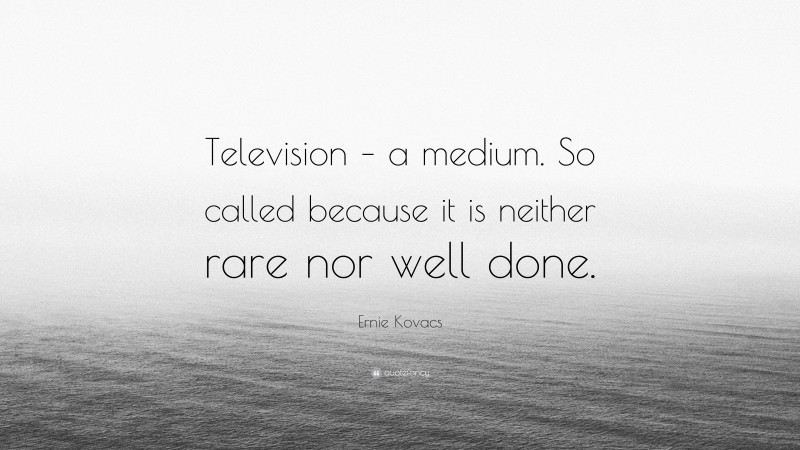 Ernie Kovacs Quote: “Television – a medium. So called because it is neither rare nor well done.”