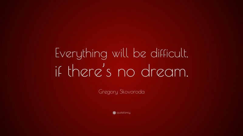 Gregory Skovoroda Quote: “Everything will be difficult, if there’s no dream.”