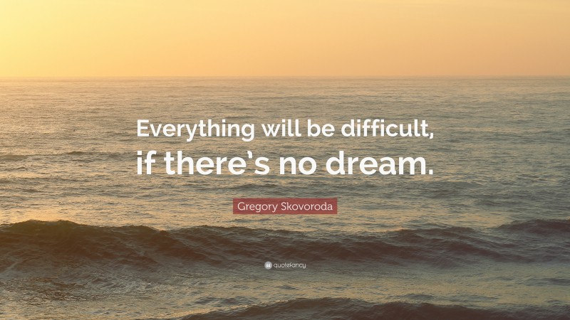 Gregory Skovoroda Quote: “Everything will be difficult, if there’s no dream.”