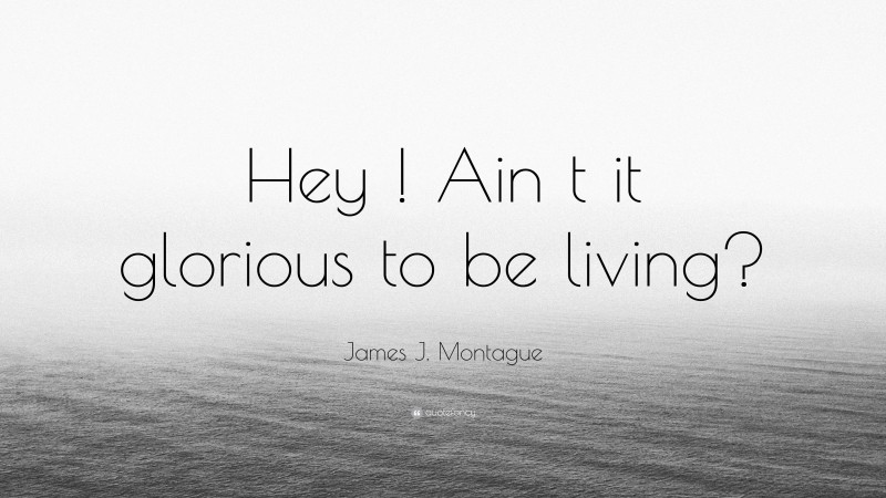 James J. Montague Quote: “Hey ! Ain t it glorious to be living?”