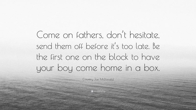 Country Joe McDonald Quote: “Come on fathers, don’t hesitate, send them off before it’s too late. Be the first one on the block to have your boy come home in a box.”