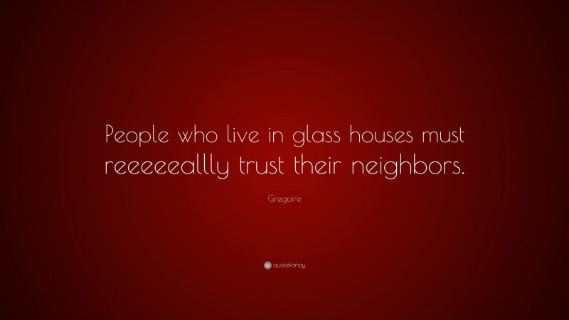 Gregoire Quote: “People who live in glass houses must reeeeeallly trust their neighbors.”