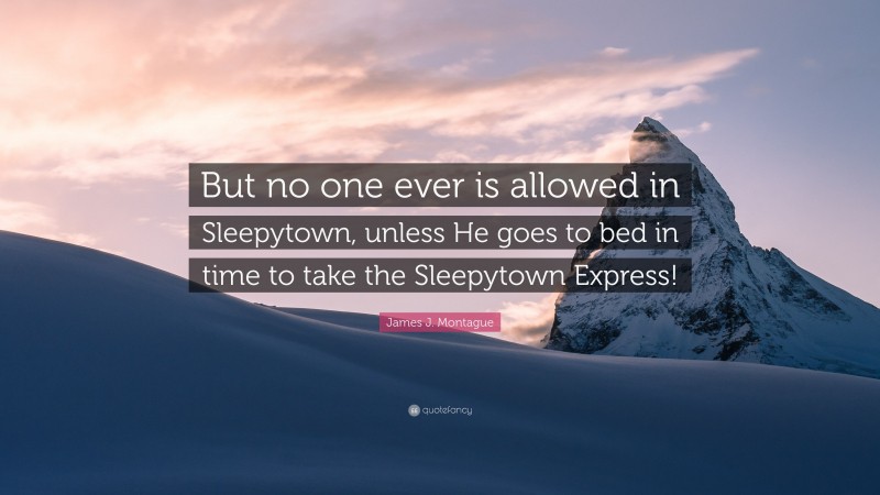 James J. Montague Quote: “But no one ever is allowed in Sleepytown, unless He goes to bed in time to take the Sleepytown Express!”