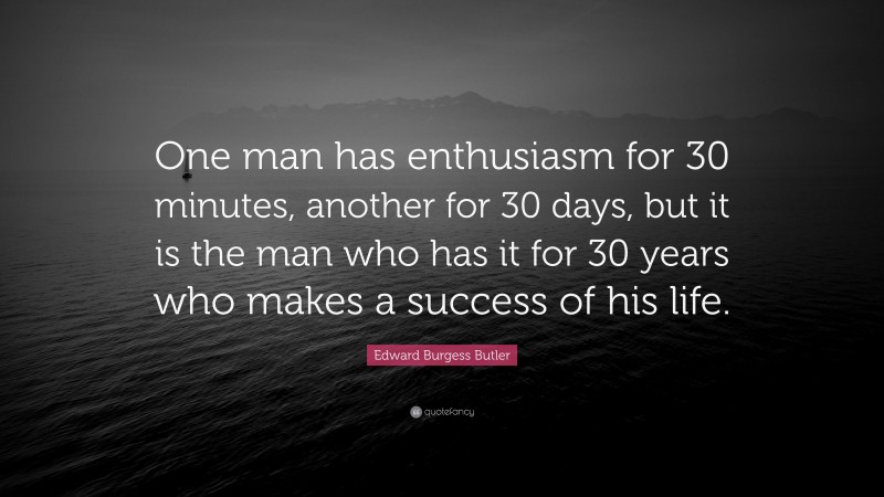 Edward Burgess Butler Quote: “One man has enthusiasm for 30 minutes, another for 30 days, but it is the man who has it for 30 years who makes a success of his life.”
