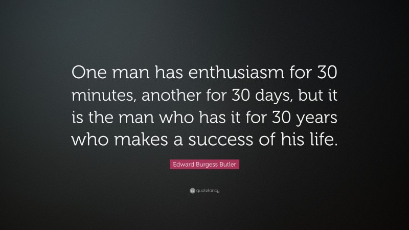 Edward Burgess Butler Quote: “One man has enthusiasm for 30 minutes, another for 30 days, but it is the man who has it for 30 years who makes a success of his life.”