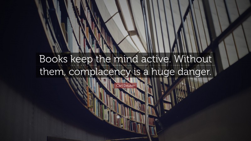Carl Deuker Quote: “Books keep the mind active. Without them, complacency is a huge danger.”