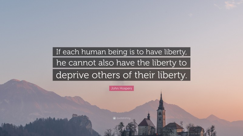 John Hospers Quote: “If each human being is to have liberty, he cannot also have the liberty to deprive others of their liberty.”