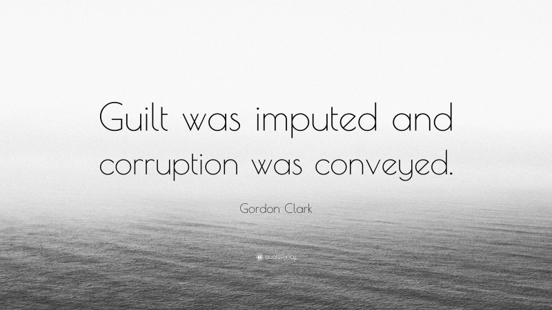 Gordon Clark Quote: “Guilt was imputed and corruption was conveyed.”