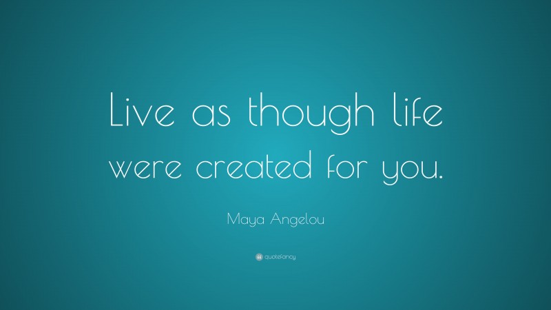 Maya Angelou Quote: “Live as though life were created for you.”