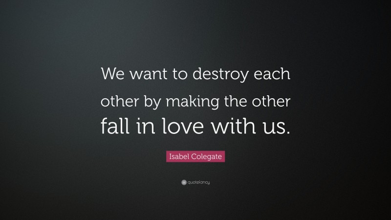 Isabel Colegate Quote: “We want to destroy each other by making the other fall in love with us.”