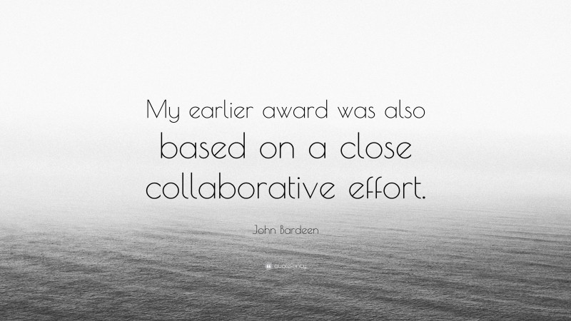 John Bardeen Quote: “My earlier award was also based on a close collaborative effort.”