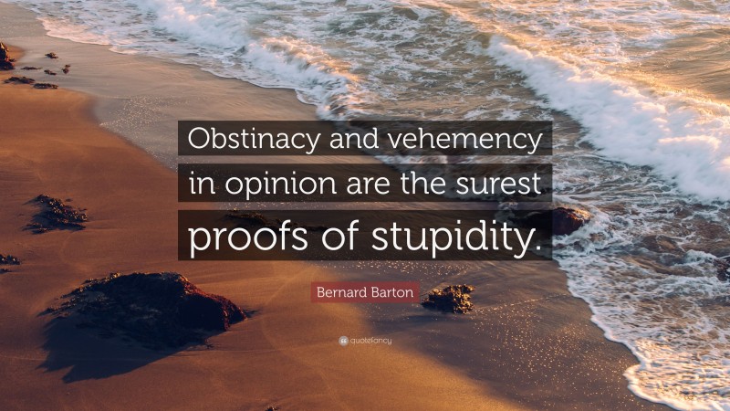 Bernard Barton Quote: “Obstinacy and vehemency in opinion are the surest proofs of stupidity.”