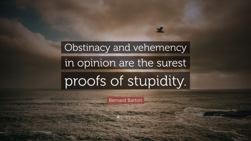 Bernard Barton Quote: “Obstinacy and vehemency in opinion are the surest proofs of stupidity.”