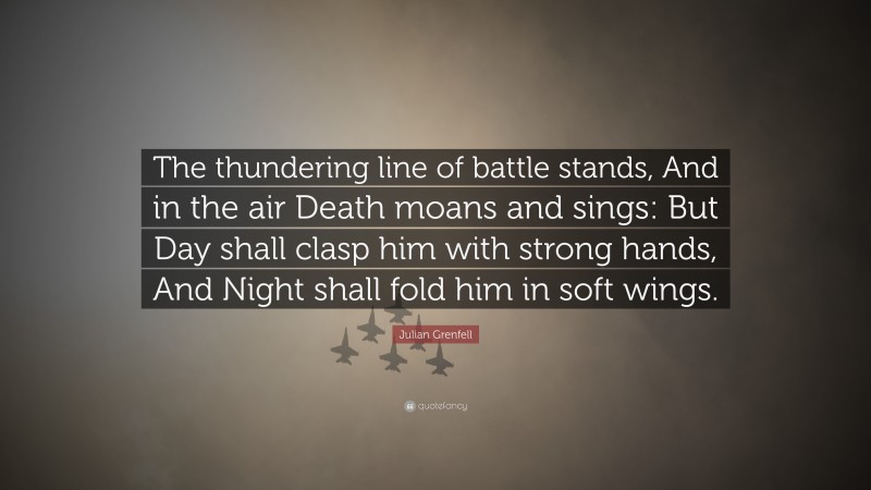 Julian Grenfell Quote: “The thundering line of battle stands, And in the air Death moans and sings: But Day shall clasp him with strong hands, And Night shall fold him in soft wings.”