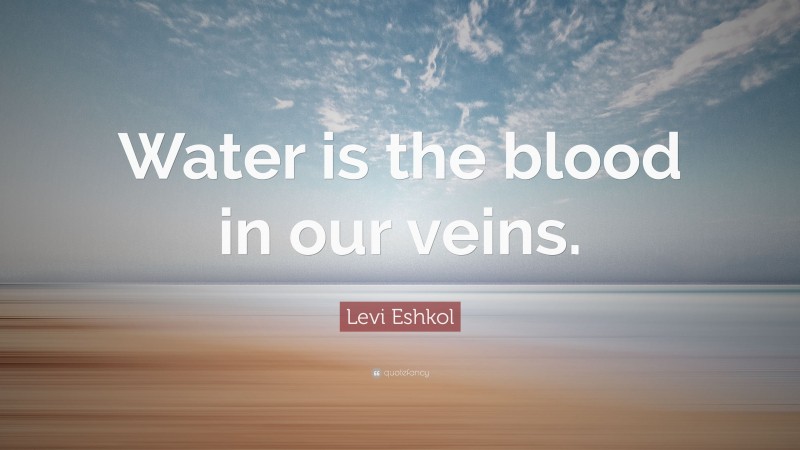Levi Eshkol Quote: “Water is the blood in our veins.”