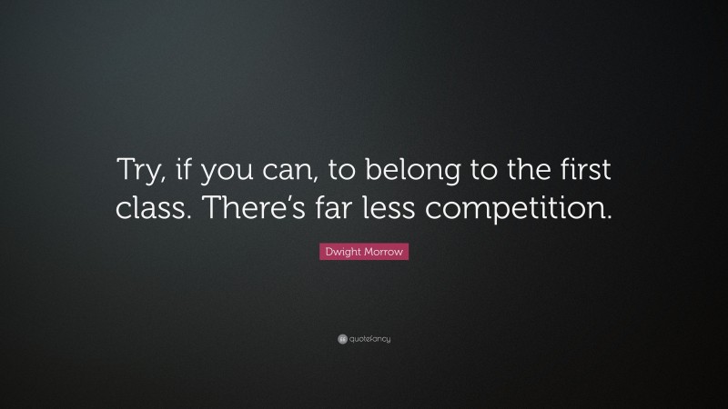 Dwight Morrow Quote: “Try, if you can, to belong to the first class. There’s far less competition.”