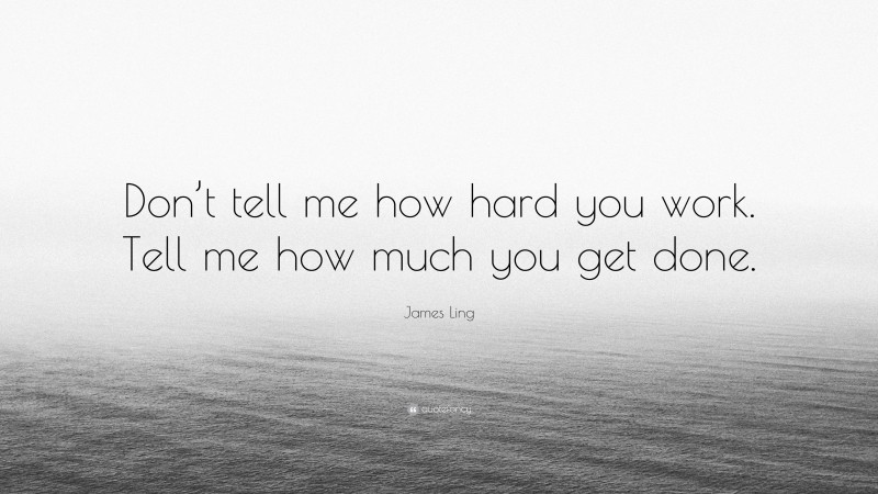 James Ling Quote: “Don’t tell me how hard you work. Tell me how much you get done.”