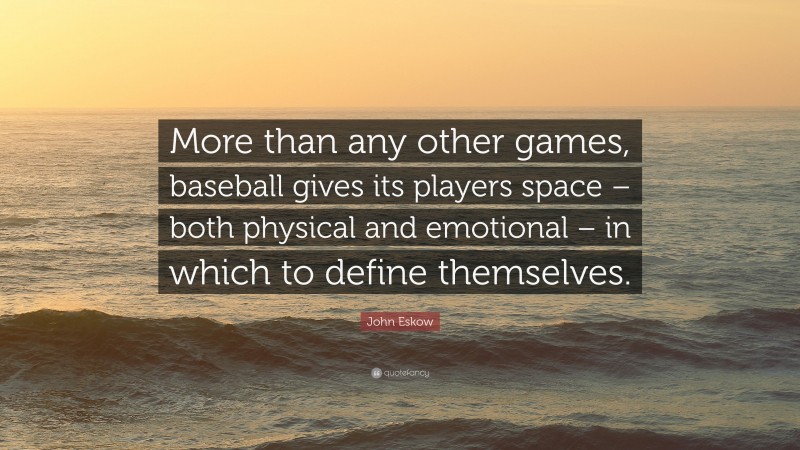 John Eskow Quote: “More than any other games, baseball gives its players space – both physical and emotional – in which to define themselves.”