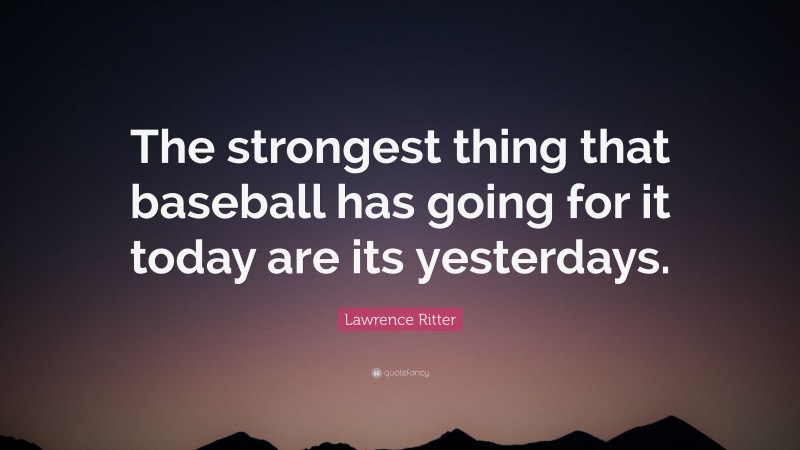 Lawrence Ritter Quote: “The strongest thing that baseball has going for it today are its yesterdays.”