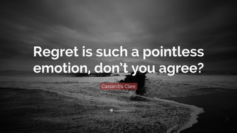 Cassandra Clare Quote: “Regret is such a pointless emotion, don’t you agree?”