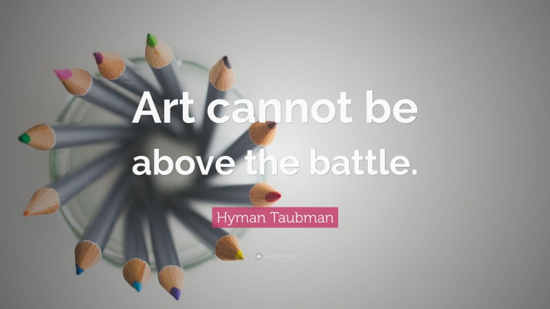 Hyman Taubman Quote: “Art cannot be above the battle.”