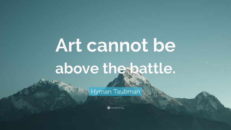 Hyman Taubman Quote: “Art cannot be above the battle.”