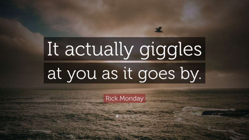 Rick Monday Quote: “It actually giggles at you as it goes by.”