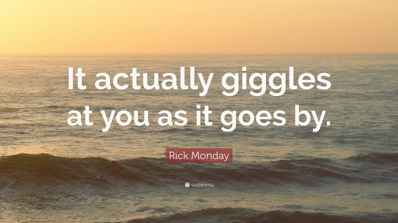Rick Monday Quote: “It actually giggles at you as it goes by.”