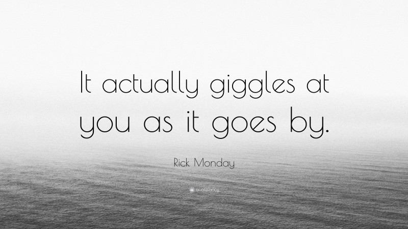 Rick Monday Quote: “It actually giggles at you as it goes by.”