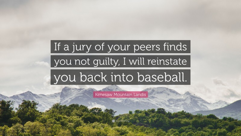 Kenesaw Mountain Landis Quote: “If a jury of your peers finds you not guilty, I will reinstate you back into baseball.”