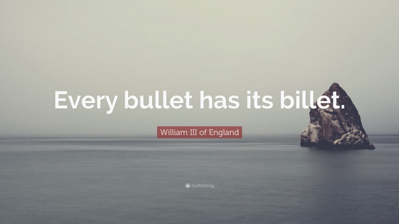 William III of England Quote: “Every bullet has its billet.”