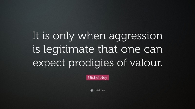 Michel Ney Quote: “It is only when aggression is legitimate that one can expect prodigies of valour.”