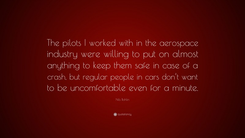 Nils Bohlin Quote: “The pilots I worked with in the aerospace industry were willing to put on almost anything to keep them safe in case of a crash, but regular people in cars don’t want to be uncomfortable even for a minute.”