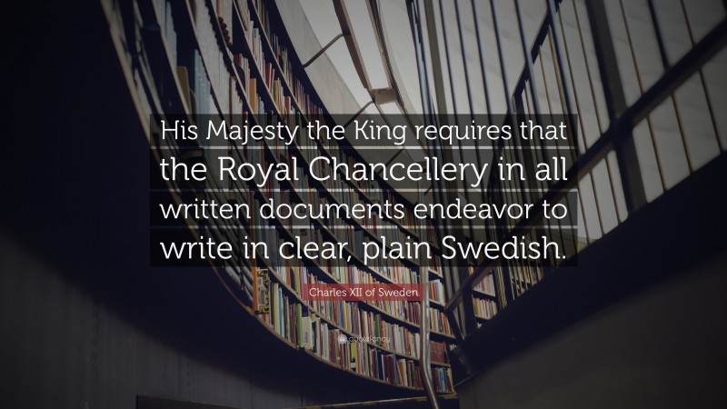 Charles XII of Sweden Quote: “His Majesty the King requires that the Royal Chancellery in all written documents endeavor to write in clear, plain Swedish.”
