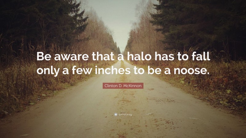 Clinton D. McKinnon Quote: “Be aware that a halo has to fall only a few inches to be a noose.”