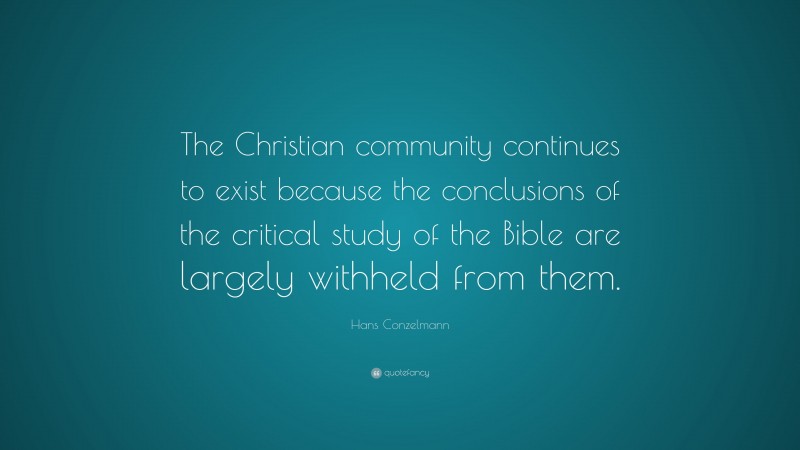 Hans Conzelmann Quote: “The Christian community continues to exist because the conclusions of the critical study of the Bible are largely withheld from them.”